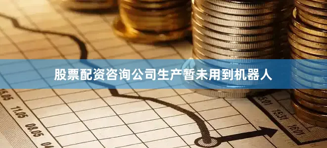 股票配资咨询公司生产暂未用到机器人