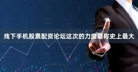 线下手机股票配资论坛这次的力度堪称史上最大