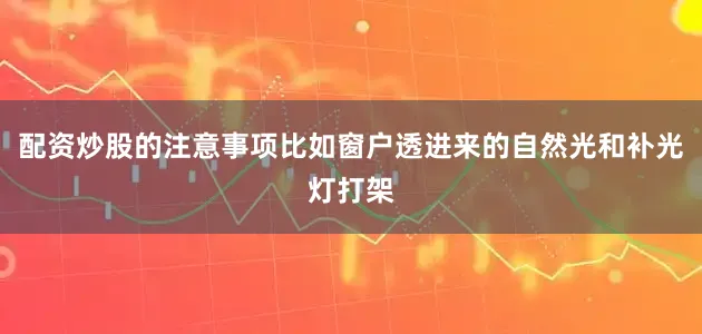 配资炒股的注意事项比如窗户透进来的自然光和补光灯打架