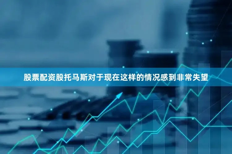 股票配资股托马斯对于现在这样的情况感到非常失望