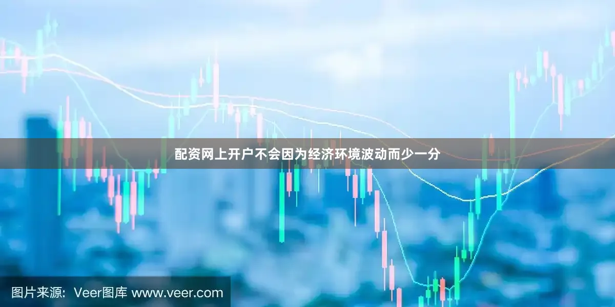 配资网上开户不会因为经济环境波动而少一分