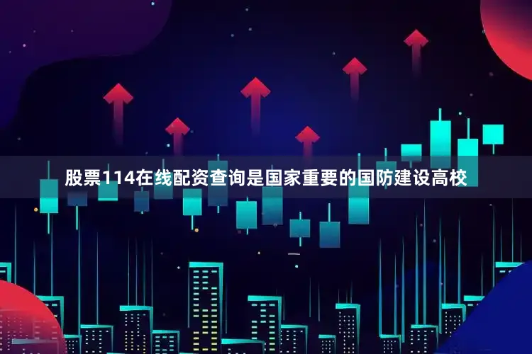 股票114在线配资查询是国家重要的国防建设高校