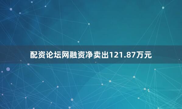 配资论坛网融资净卖出121.87万元