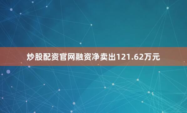 炒股配资官网融资净卖出121.62万元