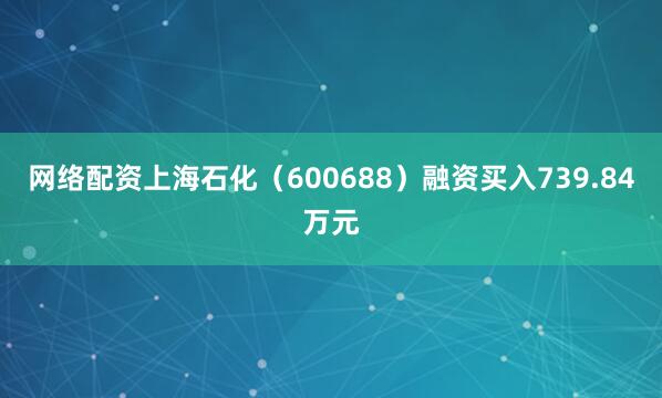 网络配资上海石化（600688）融资买入739.84万元