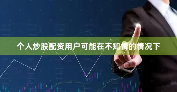 个人炒股配资用户可能在不知情的情况下
