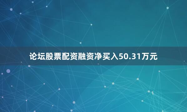 论坛股票配资融资净买入50.31万元