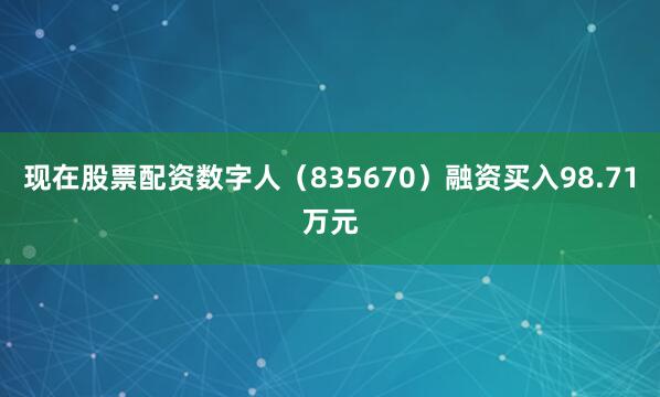 现在股票配资数字人（835670）融资买入98.71万元