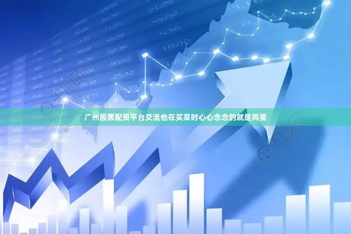 广州股票配资平台交流他在买菜时心心念念的就是鸡蛋
