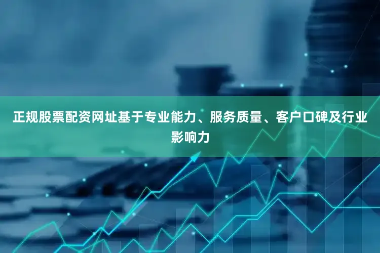正规股票配资网址基于专业能力、服务质量、客户口碑及行业影响力