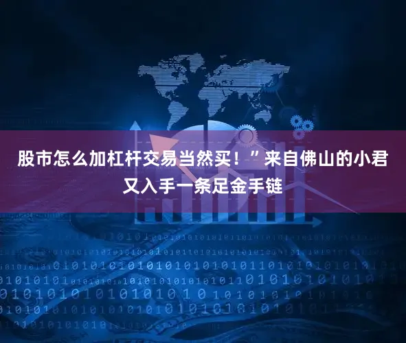 股市怎么加杠杆交易当然买！”来自佛山的小君又入手一条足金手链