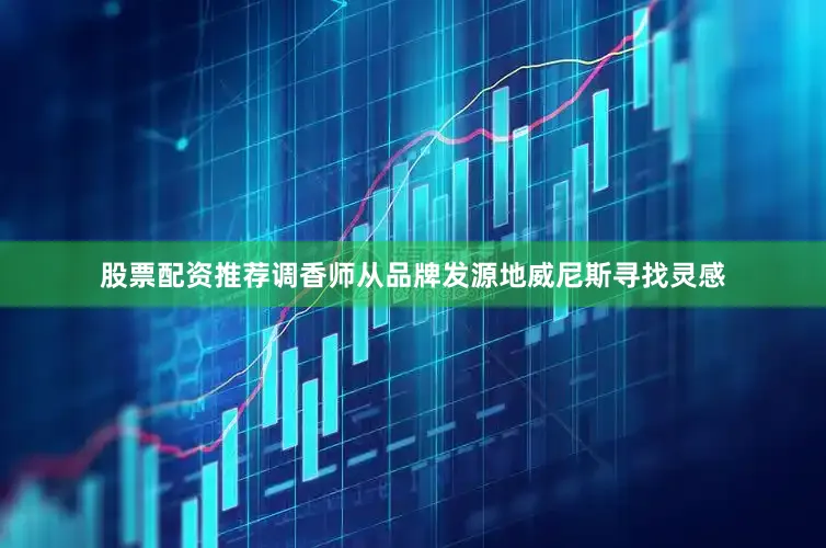 股票配资推荐调香师从品牌发源地威尼斯寻找灵感