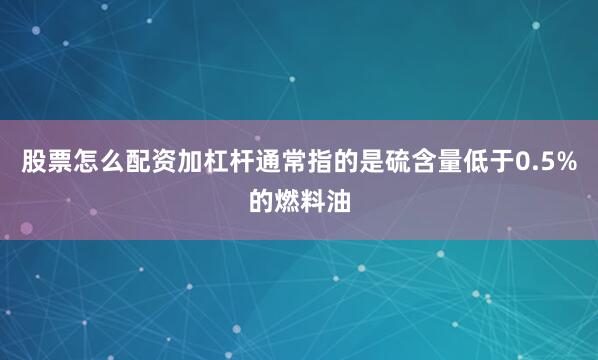 股票怎么配资加杠杆通常指的是硫含量低于0.5%的燃料油