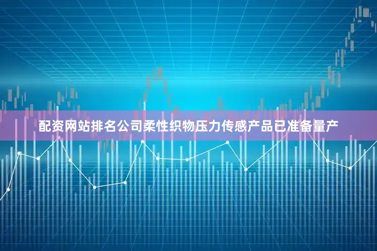 配资网站排名公司柔性织物压力传感产品已准备量产