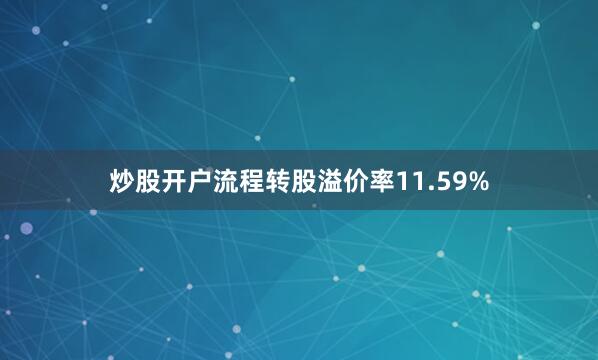 炒股开户流程转股溢价率11.59%