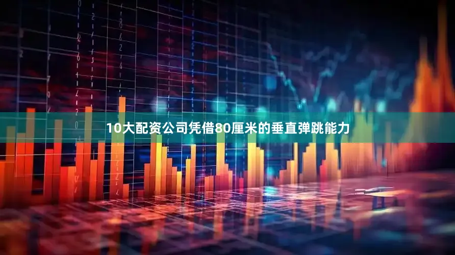 10大配资公司凭借80厘米的垂直弹跳能力