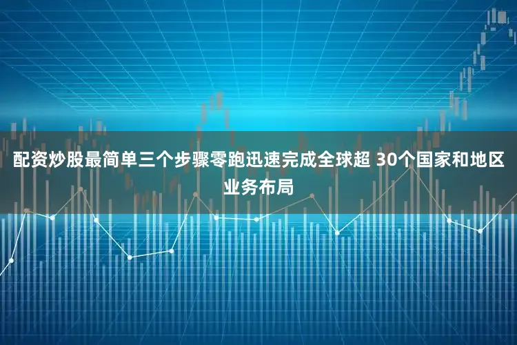 配资炒股最简单三个步骤零跑迅速完成全球超 30个国家和地区业务布局