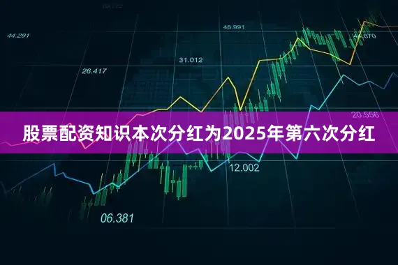 股票配资知识本次分红为2025年第六次分红