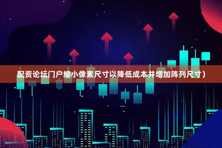 配资论坛门户缩小像素尺寸以降低成本并增加阵列尺寸）