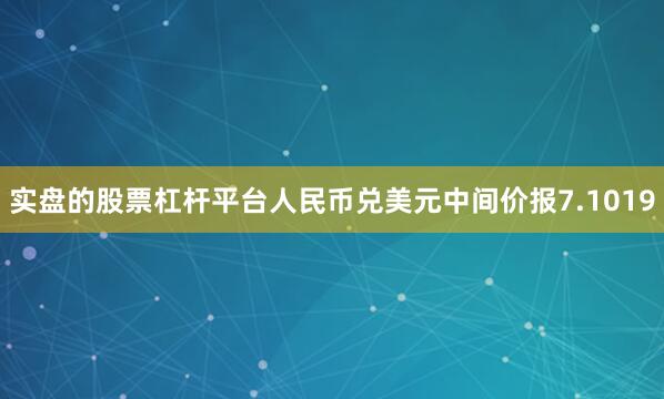 实盘的股票杠杆平台人民币兑美元中间价报7.1019