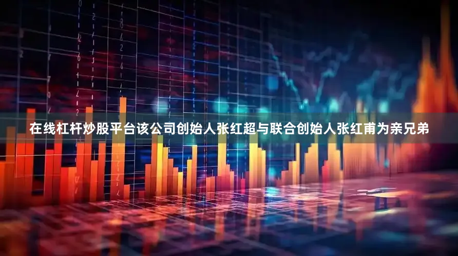 在线杠杆炒股平台该公司创始人张红超与联合创始人张红甫为亲兄弟