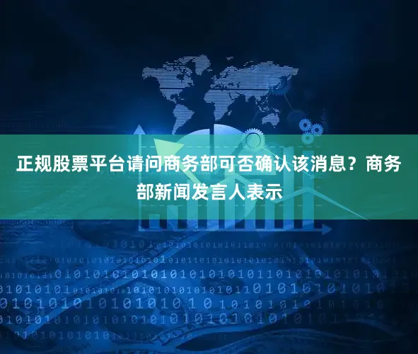 正规股票平台请问商务部可否确认该消息？商务部新闻发言人表示