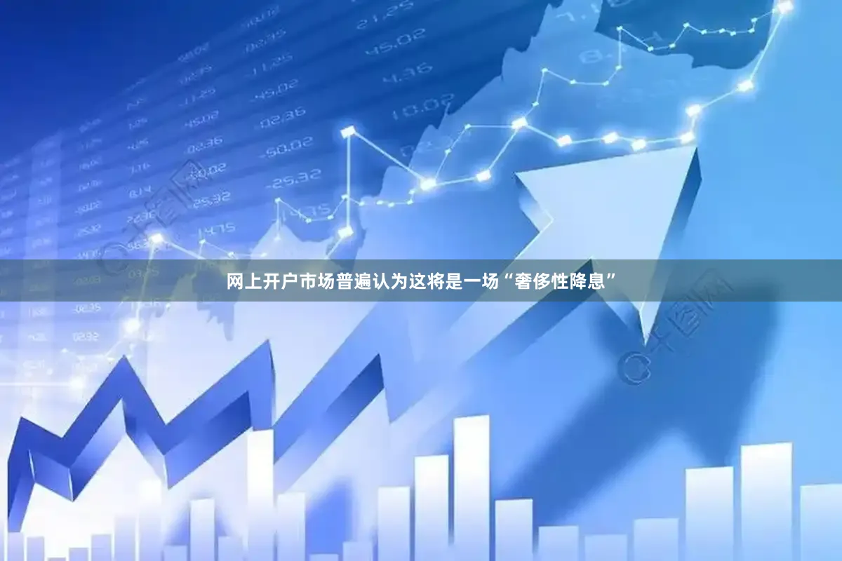网上开户市场普遍认为这将是一场“奢侈性降息”