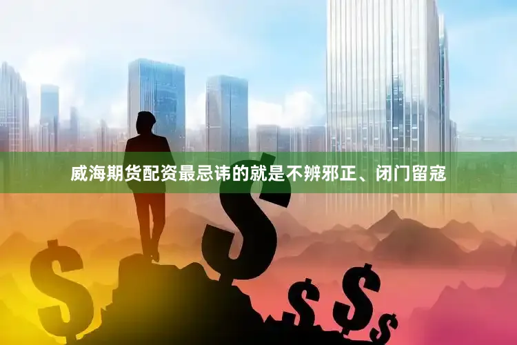 威海期货配资最忌讳的就是不辨邪正、闭门留寇