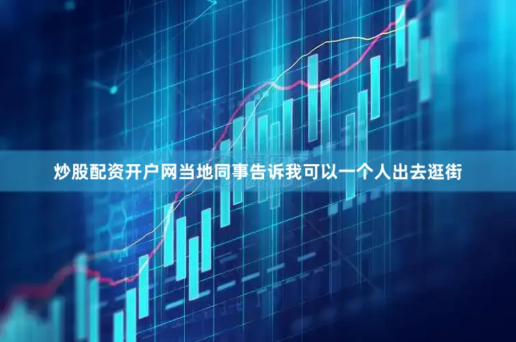炒股配资开户网当地同事告诉我可以一个人出去逛街