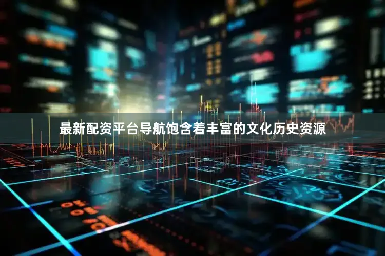 最新配资平台导航饱含着丰富的文化历史资源