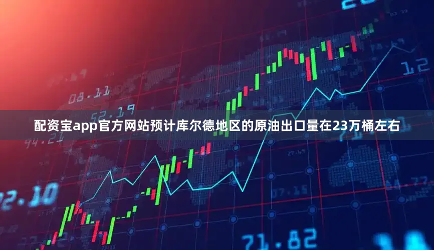 配资宝app官方网站预计库尔德地区的原油出口量在23万桶左右
