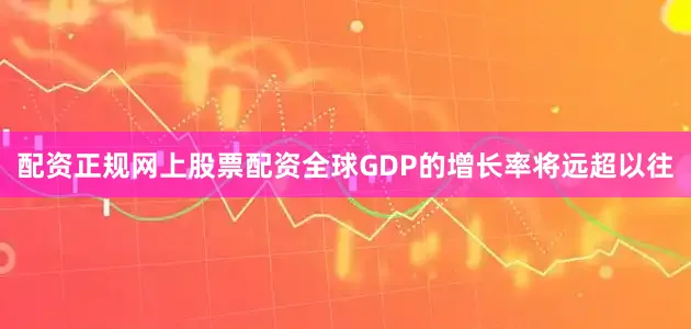 配资正规网上股票配资全球GDP的增长率将远超以往