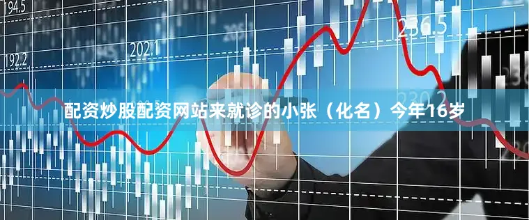 配资炒股配资网站来就诊的小张（化名）今年16岁