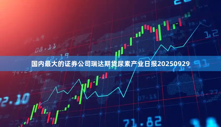 国内最大的证券公司瑞达期货尿素产业日报20250929