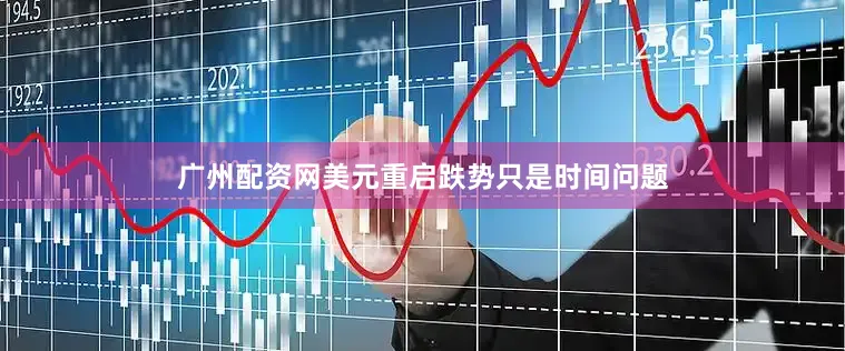 广州配资网美元重启跌势只是时间问题