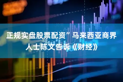 正规实盘股票配资”马来西亚商界人士陈文告诉《财经》