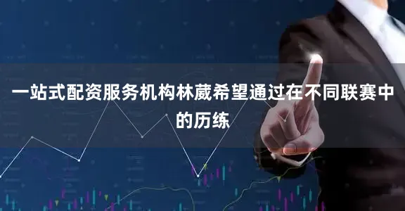 一站式配资服务机构林葳希望通过在不同联赛中的历练