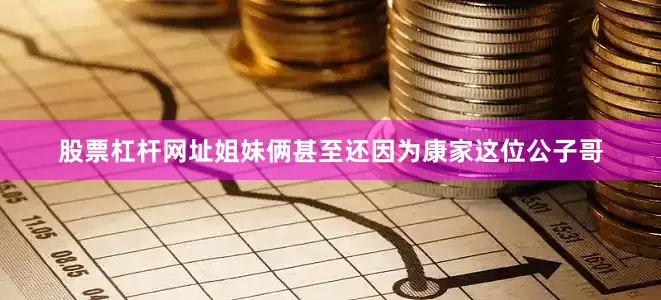 股票杠杆网址姐妹俩甚至还因为康家这位公子哥
