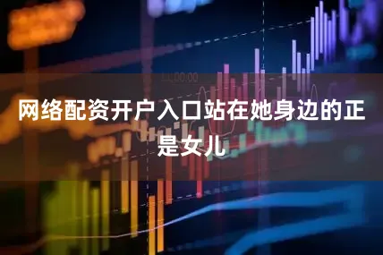 网络配资开户入口站在她身边的正是女儿