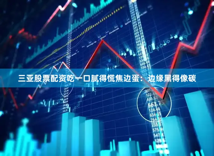 三亚股票配资吃一口腻得慌焦边蛋：边缘黑得像碳