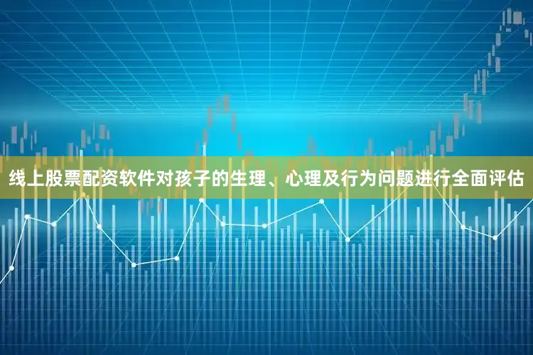 线上股票配资软件对孩子的生理、心理及行为问题进行全面评估