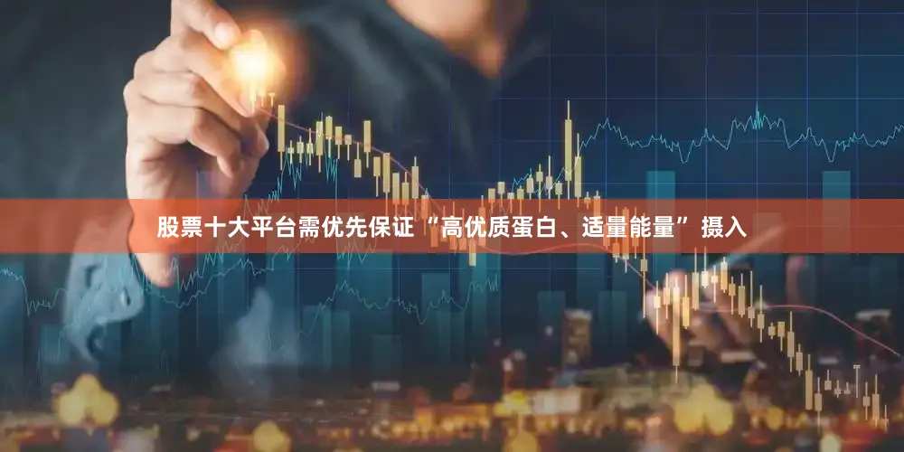 股票十大平台需优先保证 “高优质蛋白、适量能量” 摄入