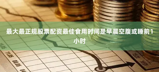 最大最正规股票配资最佳食用时间是早晨空腹或睡前1小时
