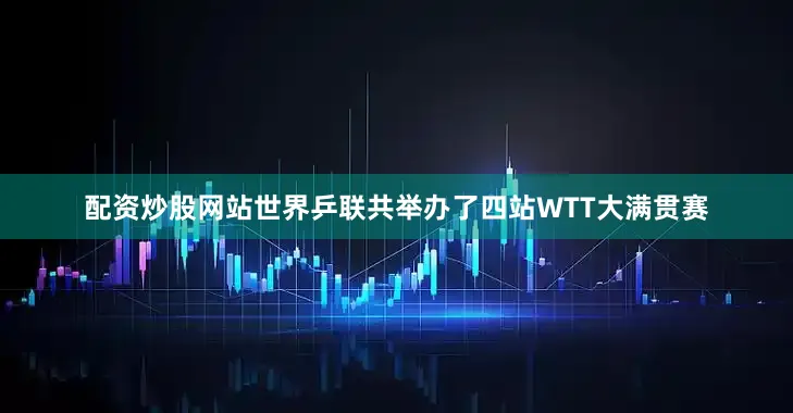 配资炒股网站世界乒联共举办了四站WTT大满贯赛