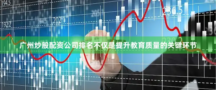 广州炒股配资公司排名不仅是提升教育质量的关键环节