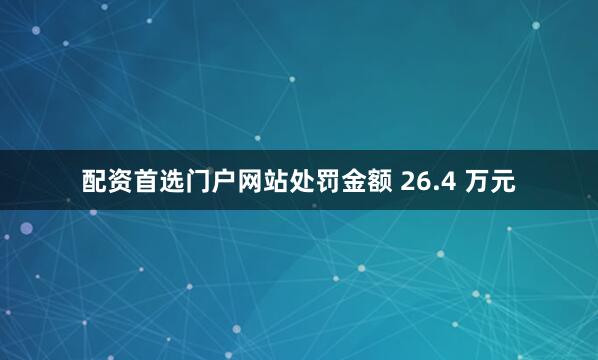 配资首选门户网站处罚金额 26.4 万元