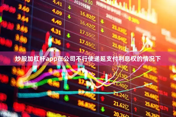 炒股加杠杆app在公司不行使递延支付利息权的情况下