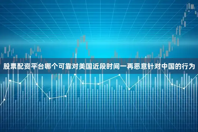 股票配资平台哪个可靠对美国近段时间一再恶意针对中国的行为