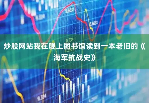 炒股网站我在舰上图书馆读到一本老旧的《海军抗战史》