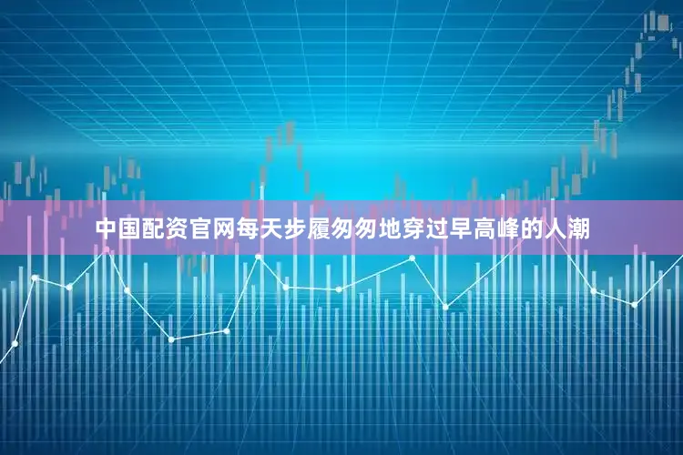 中国配资官网每天步履匆匆地穿过早高峰的人潮